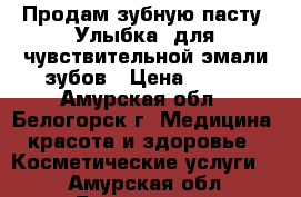 Продам зубную пасту «Улыбка» для чувствительной эмали зубов › Цена ­ 800 - Амурская обл., Белогорск г. Медицина, красота и здоровье » Косметические услуги   . Амурская обл.,Белогорск г.